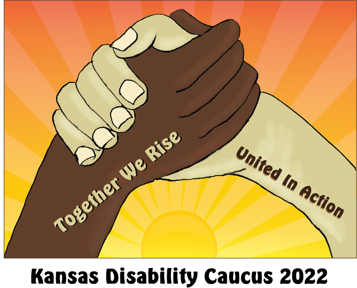 Kansas Disability Caucus ’22 logo- Two hands clasped together in the air. One has brown skin and the other has tan skin. "Together We Rise" is written along the wrist and hand of one person in a thick font (the letters are tan with black shadow). "United in Action" is written along the inner wrist of the other hand in the same font (the letters are brown with tan shadow). There is a box around the hands with brown skinny outline. The background is a sunrise with colors of yellow and orange. It looks like beams of light coming out from the sun.